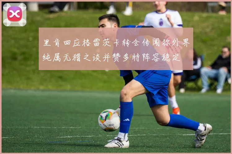 里肯回应格雷茨卡转会传闻称外界纯属无稽之谈并赞多特阵容稳定