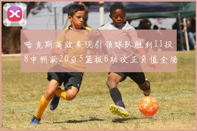 哈克斯高效表现引领球队胜利11投8中斩获20分5篮板6助攻正负值全场最佳