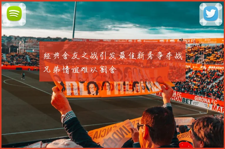 经典舍友之战引发最佳新秀争夺战兄弟情谊难以割舍