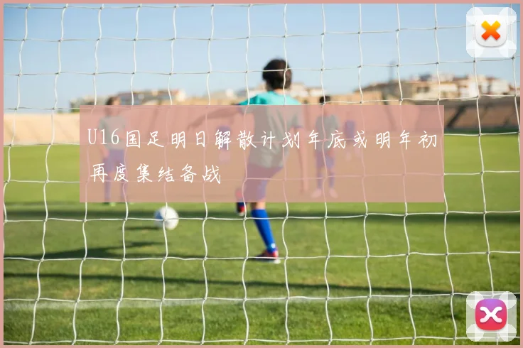U16国足明日解散计划年底或明年初再度集结备战