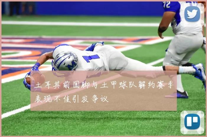 土耳其前国脚与土甲球队解约赛季表现不佳引发争议
