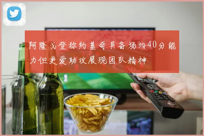 阿隆戈登称约基奇具备场均40分能力但更爱助攻展现团队精神