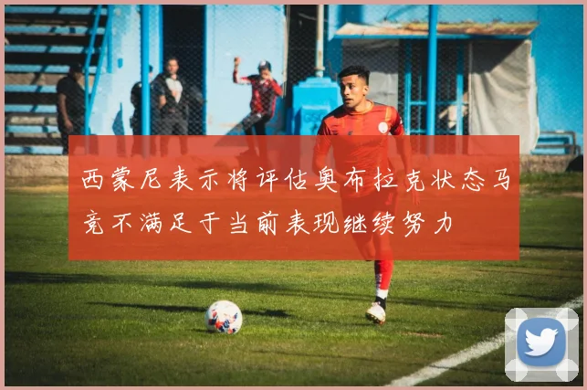 西蒙尼表示将评估奥布拉克状态马竞不满足于当前表现继续努力