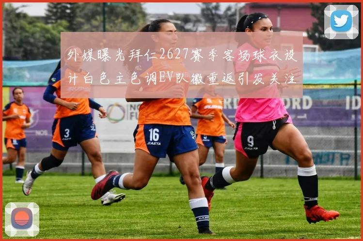 外媒曝光拜仁2627赛季客场球衣设计白色主色调EV队徽重返引发关注