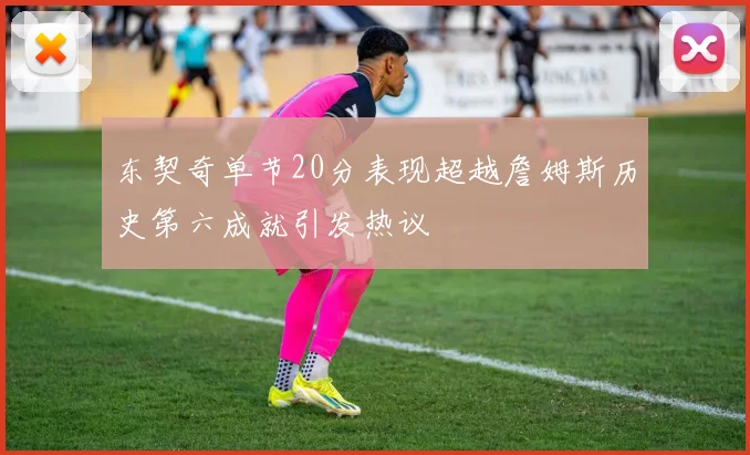 东契奇单节20分表现超越詹姆斯历史第六成就引发热议