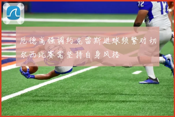 厄德高强调约克雷斯进球频繁对切尔西比赛需坚持自身风格
