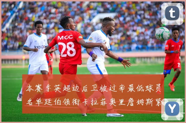本赛季英超边后卫被过率最低球员名单廷伯领衔卡拉菲奥里詹姆斯紧随其后